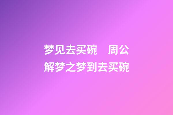 梦见去买碗　周公解梦之梦到去买碗